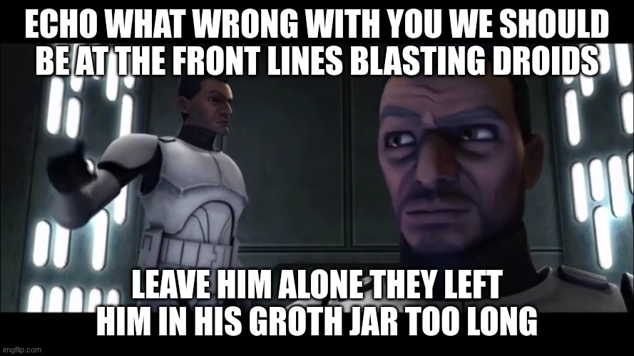 ECHO WHAT WRONG WITH YOU WE SHOULD BE AT THE FRONT LINES BLASTING DROIDS; LEAVE HIM ALONE THEY LEFT HIM IN HIS GROTH JAR TOO LONG | made w/ Imgflip meme maker