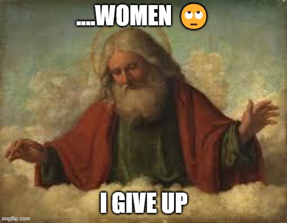 god | ....WOMEN 🙄; I GIVE UP | image tagged in god | made w/ Imgflip meme maker