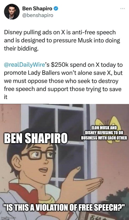 No Ben Shapiro, two companies refusing to do business with each other isn't a "violation of free speech" | ELON MUSK AND DISNEY REFUSING TO DO BUSINESS WITH EACH OTHER; BEN SHAPIRO; "IS THIS A VIOLATION OF FREE SPEECH?" | image tagged in memes,is this a pigeon,elon musk,ben shapiro,twitter,conservative logic | made w/ Imgflip meme maker