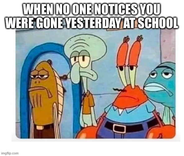 Haves this ever happen to you | WHEN NO ONE NOTICES YOU WERE GONE YESTERDAY AT SCHOOL | image tagged in spongebob bruh,school | made w/ Imgflip meme maker