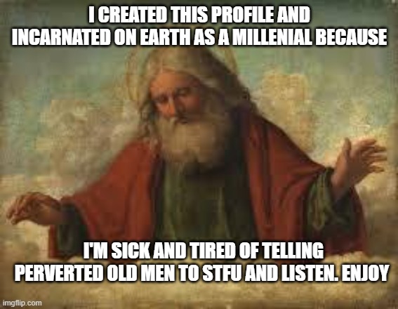god | I CREATED THIS PROFILE AND INCARNATED ON EARTH AS A MILLENIAL BECAUSE; I'M SICK AND TIRED OF TELLING PERVERTED OLD MEN TO STFU AND LISTEN. ENJOY | image tagged in god | made w/ Imgflip meme maker