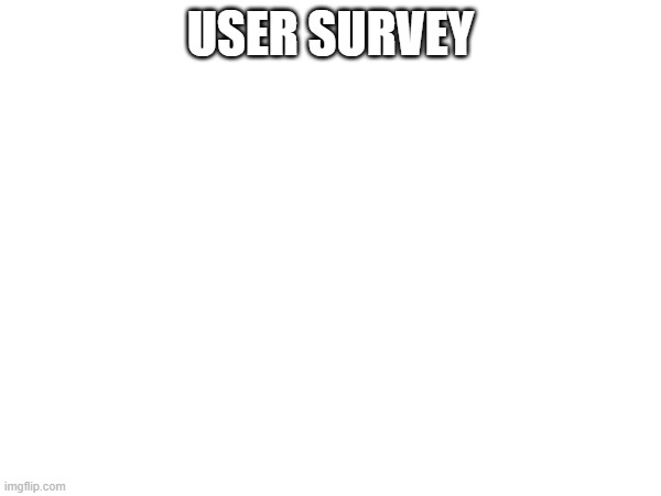 Link in comments | USER SURVEY | made w/ Imgflip meme maker