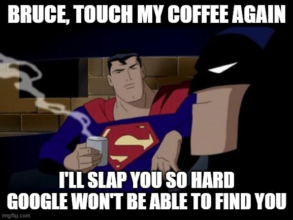 touch my coffee again | BRUCE, TOUCH MY COFFEE AGAIN; I'LL SLAP YOU SO HARD GOOGLE WON'T BE ABLE TO FIND YOU | image tagged in memes,batman and superman | made w/ Imgflip meme maker