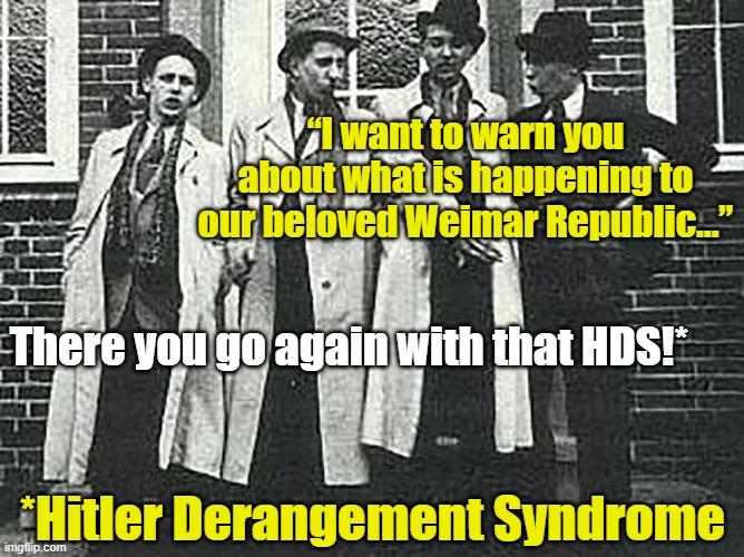 Derangement Syndrome | “I want to warn you about what is happening to our beloved Weimar Republic…”; There you go again with that HDS!*; *Hitler Derangement Syndrome | image tagged in donald trump,nevertrump meme,maga,nazis,trump derangement syndrome,trump | made w/ Imgflip meme maker