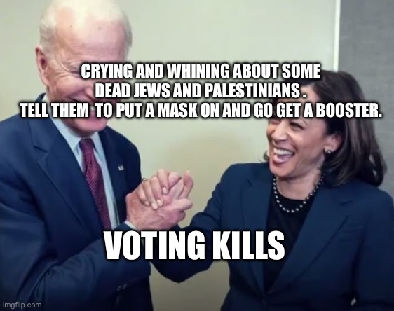 Biden and Harris | CRYING AND WHINING ABOUT SOME DEAD JEWS AND PALESTINIANS .
 TELL THEM  TO PUT A MASK ON AND GO GET A BOOSTER. VOTING KILLS | image tagged in biden and harris | made w/ Imgflip meme maker