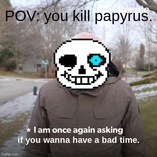 Bernie I Am Once Again Asking For Your Support Meme | POV: you kill papyrus. *; if you wanna have a bad time. | image tagged in memes,bernie i am once again asking for your support | made w/ Imgflip meme maker