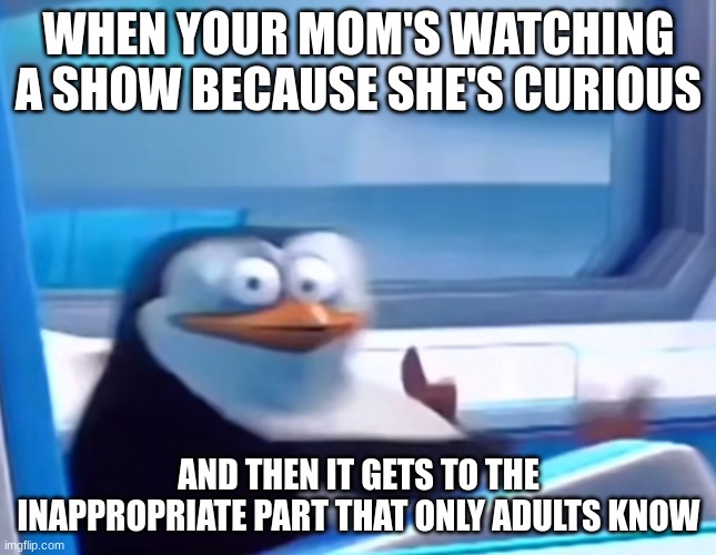 Uh Oh | WHEN YOUR MOM'S WATCHING A SHOW BECAUSE SHE'S CURIOUS; AND THEN IT GETS TO THE INAPPROPRIATE PART THAT ONLY ADULTS KNOW | image tagged in uh oh | made w/ Imgflip meme maker
