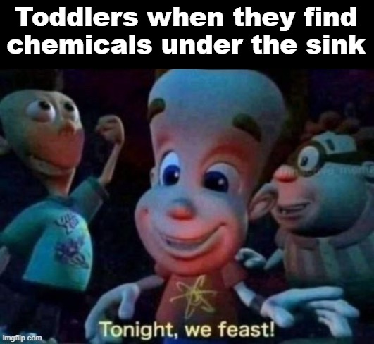 children these days | Toddlers when they find chemicals under the sink | image tagged in tonight we feast,memes,relatable,jimmy neutron | made w/ Imgflip meme maker
