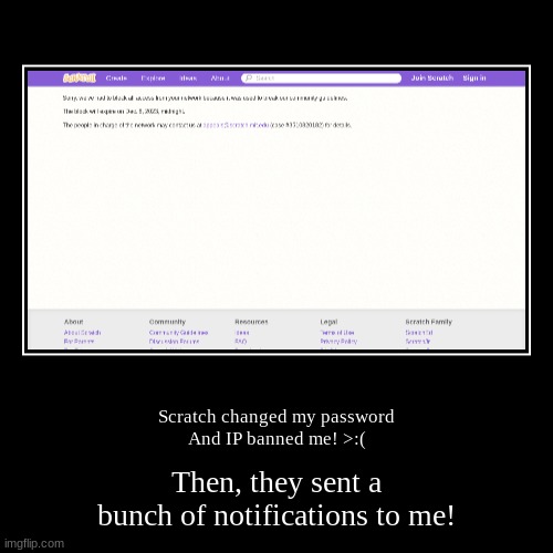 Scratch Blocked Me YET AGAIN!!! | Scratch changed my password
And IP banned me! >:( | Then, they sent a bunch of notifications to me! | image tagged in demotivationals | made w/ Imgflip demotivational maker