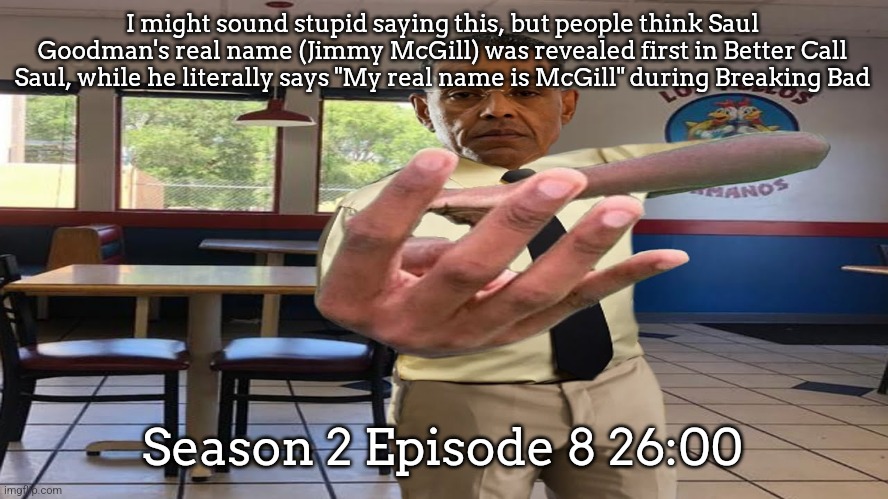 Gus Fring holding up 4 fingers | I might sound stupid saying this, but people think Saul Goodman's real name (Jimmy McGill) was revealed first in Better Call Saul, while he literally says "My real name is McGill" during Breaking Bad; Season 2 Episode 8 26:00 | image tagged in gus fring holding up 4 fingers | made w/ Imgflip meme maker