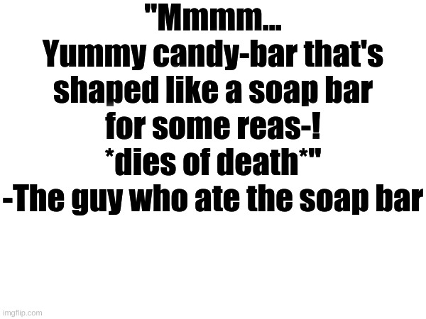 "Mmmm...
Yummy candy-bar that's shaped like a soap bar for some reas-! *dies of death*"
-The guy who ate the soap bar | made w/ Imgflip meme maker