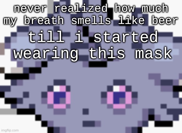 a | never realized how much my breath smells like beer; till i started wearing this mask | image tagged in espurr dead inside | made w/ Imgflip meme maker