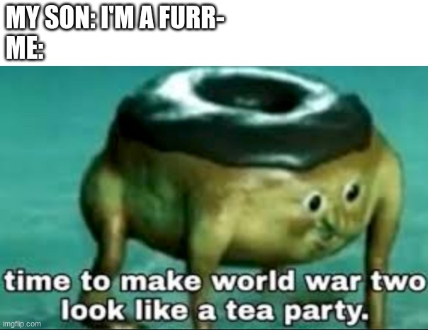 imma go get the milk | MY SON: I'M A FURR-
ME: | image tagged in time to make world war 2 look like a tea party | made w/ Imgflip meme maker