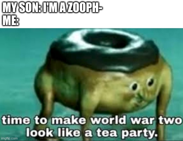 i would leave to get the milk after :) | MY SON: I'M A ZOOPH-
ME: | image tagged in time to make world war 2 look like a tea party | made w/ Imgflip meme maker