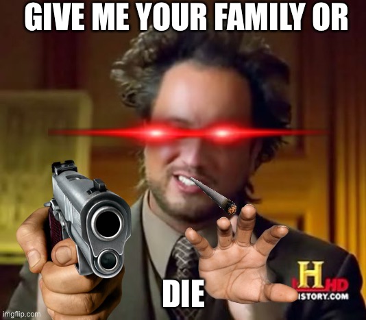 Robbers be like | GIVE ME YOUR FAMILY OR; DIE | image tagged in memes,ancient aliens | made w/ Imgflip meme maker