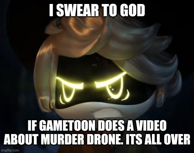 DONT LET GAMETOON RUIN ANOTHER SERIE | I SWEAR TO GOD; IF GAMETOON DOES A VIDEO ABOUT MURDER DRONE. ITS ALL OVER | image tagged in angry n,gametoons,murder drones | made w/ Imgflip meme maker