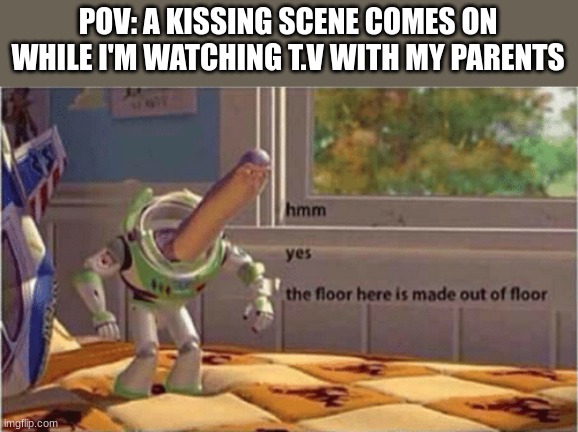 Always Happens | POV: A KISSING SCENE COMES ON WHILE I'M WATCHING T.V WITH MY PARENTS | image tagged in hmm yes the floor here is made out of floor,kissing,tv shows | made w/ Imgflip meme maker