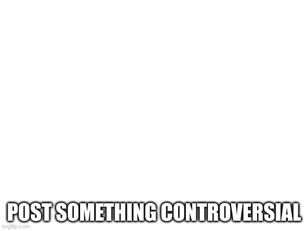 above this post | POST SOMETHING CONTROVERSIAL | made w/ Imgflip meme maker