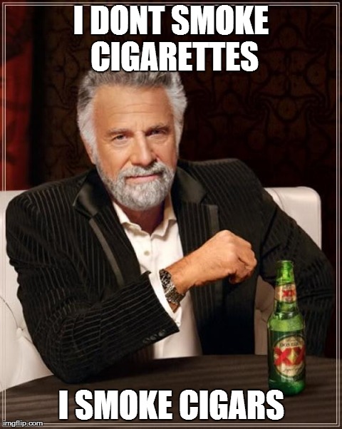 The Most Interesting Man In The World Meme | I DONT SMOKE CIGARETTES I SMOKE CIGARS | image tagged in memes,the most interesting man in the world | made w/ Imgflip meme maker