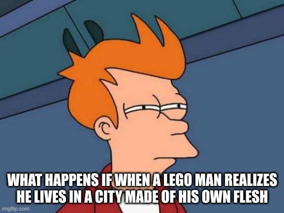 Shower thoughts | WHAT HAPPENS IF WHEN A LEGO MAN REALIZES HE LIVES IN A CITY MADE OF HIS OWN FLESH | image tagged in memes,futurama fry | made w/ Imgflip meme maker