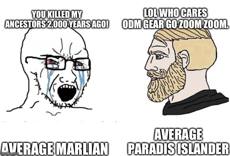Soyboy Vs Yes Chad | YOU KILLED MY ANCESTORS 2,000 YEARS AGO! LOL WHO CARES ODM GEAR GO ZOOM ZOOM. AVERAGE PARADIS ISLANDER; AVERAGE MARLIAN | image tagged in soyboy vs yes chad | made w/ Imgflip meme maker