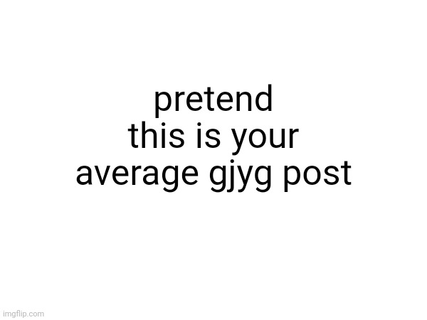 pretend this is your average gjyg post | made w/ Imgflip meme maker