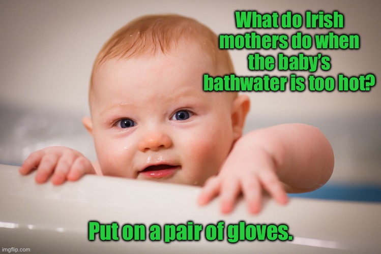 Irish mothers | What do Irish mothers do when the baby’s bathwater is too hot? Put on a pair of gloves. | image tagged in baby in bath,bath water,too hot,put gloves on | made w/ Imgflip meme maker