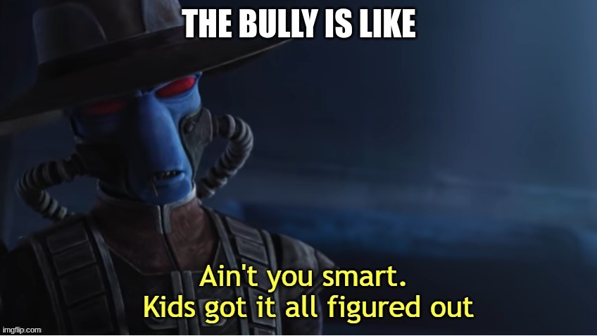 Ain't You Smart Kids Got It All Figured Out | THE BULLY IS LIKE | image tagged in ain't you smart kids got it all figured out | made w/ Imgflip meme maker