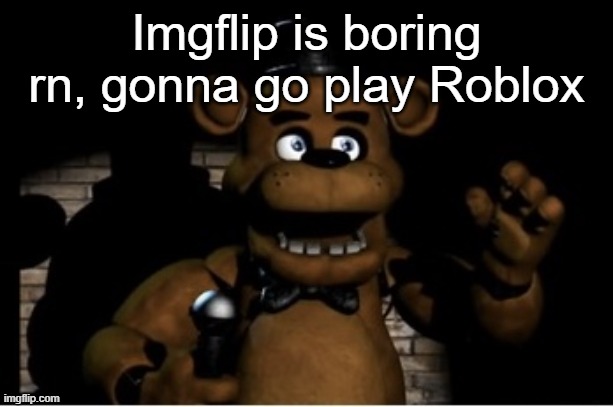 Freddy Fazbear | Imgflip is boring rn, gonna go play Roblox | image tagged in freddy fazbear | made w/ Imgflip meme maker