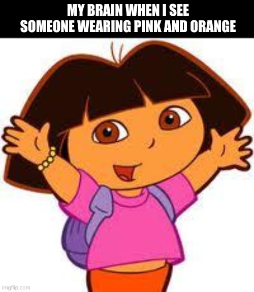 My brains says Dora | MY BRAIN WHEN I SEE SOMEONE WEARING PINK AND ORANGE | image tagged in dora | made w/ Imgflip meme maker