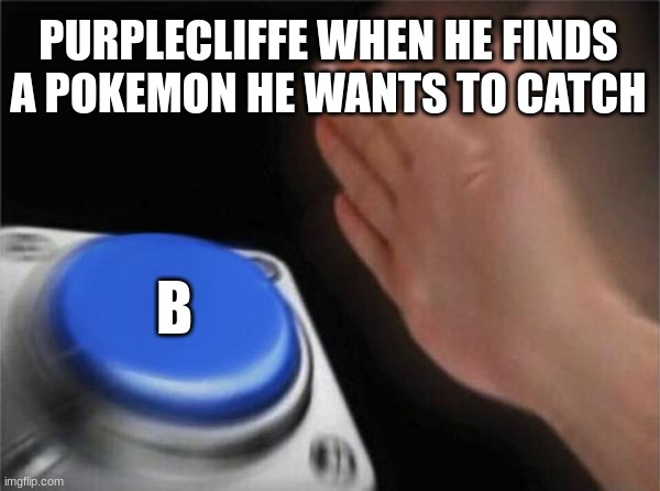 Blank Nut Button | PURPLECLIFFE WHEN HE FINDS A POKEMON HE WANTS TO CATCH; B | image tagged in memes,blank nut button | made w/ Imgflip meme maker