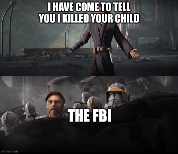 Anakin in Clone Wars | I HAVE COME TO TELL YOU I KILLED YOUR CHILD; THE FBI | image tagged in anakin in clone wars | made w/ Imgflip meme maker