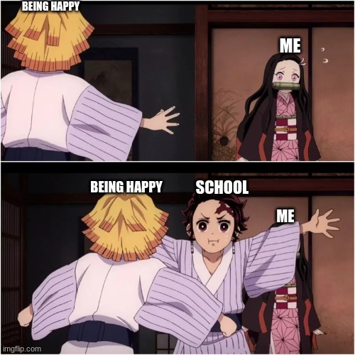 NOOOO | BEING HAPPY; ME; SCHOOL; BEING HAPPY; ME | image tagged in tanjiro blocks nezuko | made w/ Imgflip meme maker