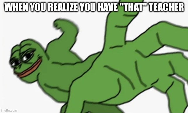 pepe punch | WHEN YOU REALIZE YOU HAVE "THAT" TEACHER | image tagged in pepe punch | made w/ Imgflip meme maker