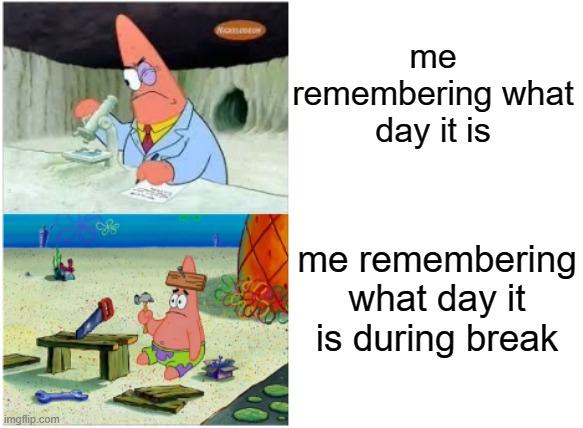 lmao thats so real | me remembering what day it is; me remembering what day it is during break | image tagged in patrick smart dumb | made w/ Imgflip meme maker