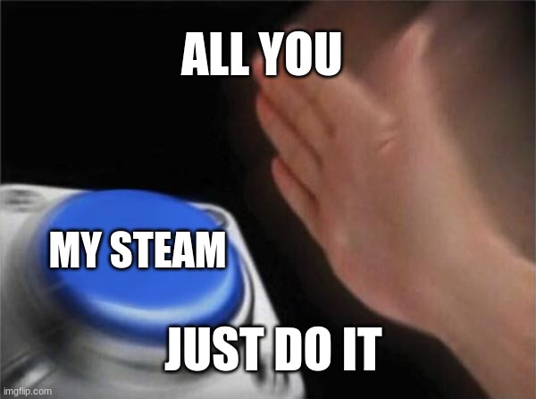 Blank Nut Button Meme | ALL YOU; MY STEAM; JUST DO IT | image tagged in memes,blank nut button | made w/ Imgflip meme maker