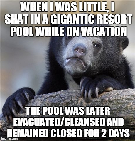 Confession Bear Meme | WHEN I WAS LITTLE, I SHAT IN A GIGANTIC RESORT POOL WHILE ON VACATION THE POOL WAS LATER EVACUATED/CLEANSED AND REMAINED CLOSED FOR 2 DAYS | image tagged in memes,confession bear | made w/ Imgflip meme maker