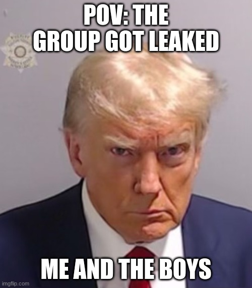5 year 5 whole years | POV: THE GROUP GOT LEAKED; ME AND THE BOYS | image tagged in donald trump mugshot | made w/ Imgflip meme maker