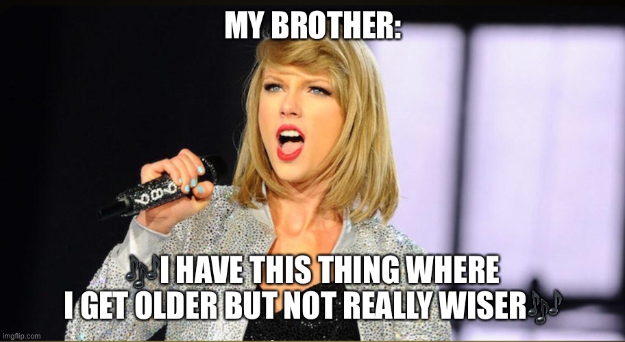 MY BROTHER:; 🎶I HAVE THIS THING WHERE I GET OLDER BUT NOT REALLY WISER🎶 | image tagged in taylor swift | made w/ Imgflip meme maker