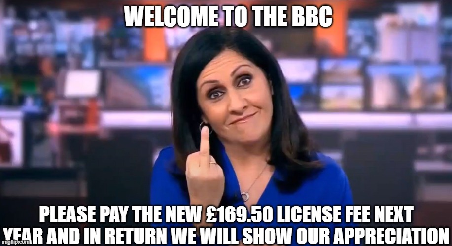 The BBC Shows Appreciation To Its Viewers Who Pay Their License Fee | WELCOME TO THE BBC; PLEASE PAY THE NEW £169.50 LICENSE FEE NEXT YEAR AND IN RETURN WE WILL SHOW OUR APPRECIATION | image tagged in bbc,license fee,maryam moshiri | made w/ Imgflip meme maker