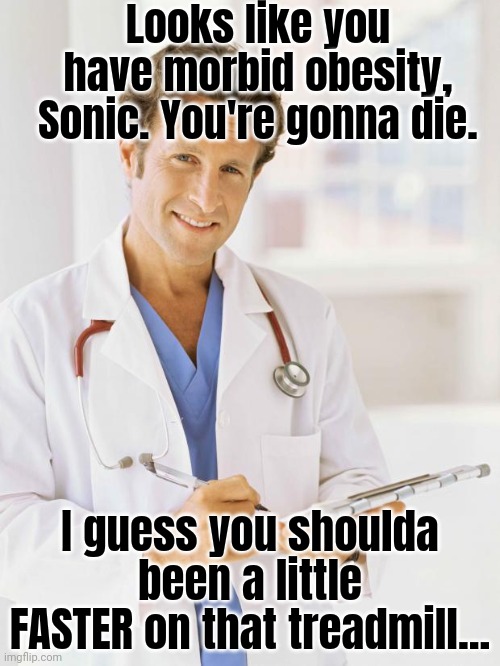 Sonic visits the doctor | Looks like you have morbid obesity, Sonic. You're gonna die. I guess you shoulda been a little FASTER on that treadmill... | image tagged in doctor,stop it get some help,morbid,obesity | made w/ Imgflip meme maker