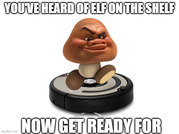 One of those memes | YOU'VE HEARD OF ELF ON THE SHELF; NOW GET READY FOR | image tagged in you've heard of elf on the shelf | made w/ Imgflip meme maker