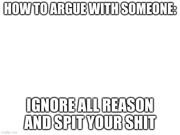 HOW TO ARGUE WITH SOMEONE:; IGNORE ALL REASON AND SPIT YOUR SHIT | made w/ Imgflip meme maker