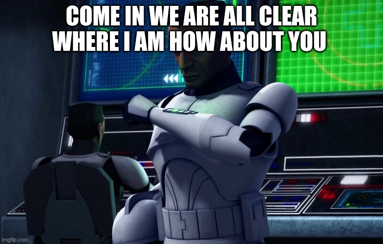 clone trooper | COME IN WE ARE ALL CLEAR WHERE I AM HOW ABOUT YOU | image tagged in clone trooper | made w/ Imgflip meme maker