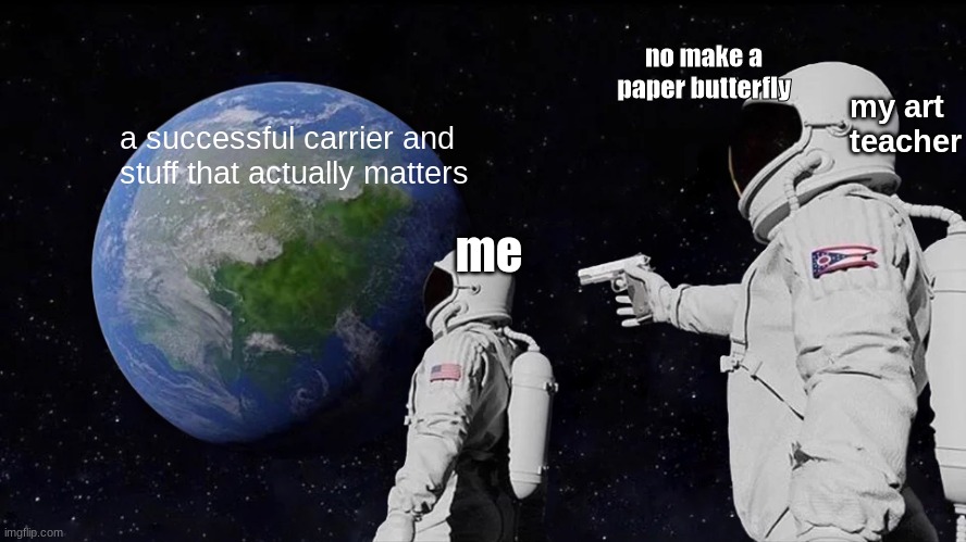Always Has Been Meme | no make a paper butterfly; my art teacher; a successful carrier and 
stuff that actually matters; me | image tagged in memes,always has been | made w/ Imgflip meme maker