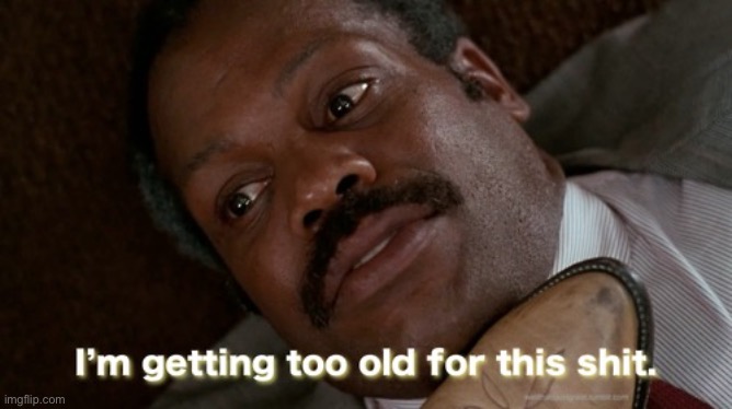 im getting to old for this shit | image tagged in im getting to old for this shit | made w/ Imgflip meme maker