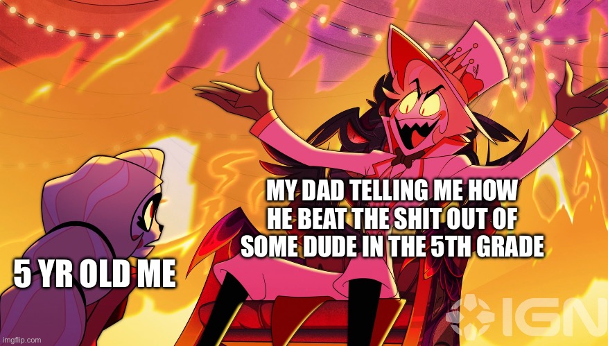 I love my dad | MY DAD TELLING ME HOW HE BEAT THE SHIT OUT OF SOME DUDE IN THE 5TH GRADE; 5 YR OLD ME | image tagged in memes | made w/ Imgflip meme maker