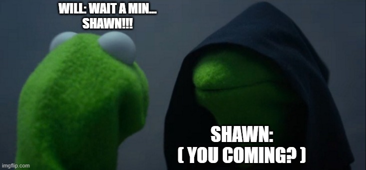 Evil Kermit | WILL: WAIT A MIN...
SHAWN!!! SHAWN:
( YOU COMING? ) | image tagged in memes,evil kermit | made w/ Imgflip meme maker