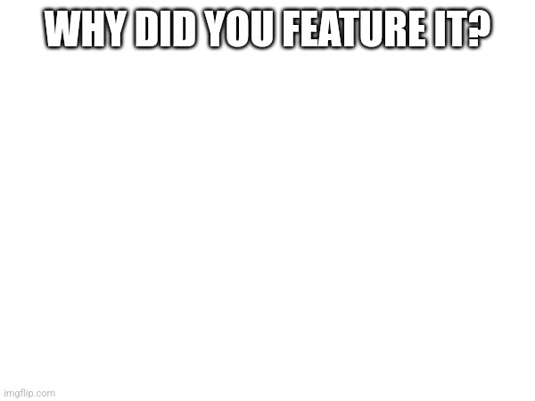 Splodge did it | WHY DID YOU FEATURE IT? | made w/ Imgflip meme maker