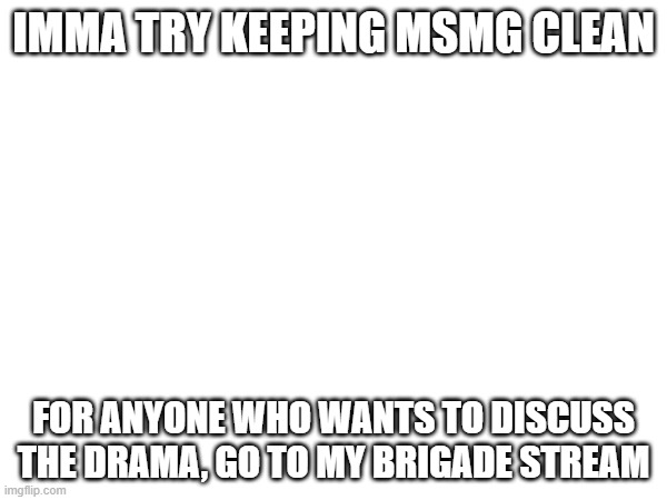 IMMA TRY KEEPING MSMG CLEAN; FOR ANYONE WHO WANTS TO DISCUSS THE DRAMA, GO TO MY BRIGADE STREAM | made w/ Imgflip meme maker